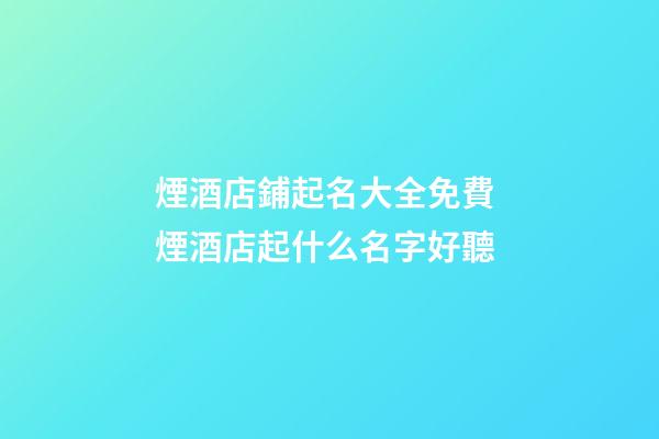 煙酒店鋪起名大全免費 煙酒店起什么名字好聽